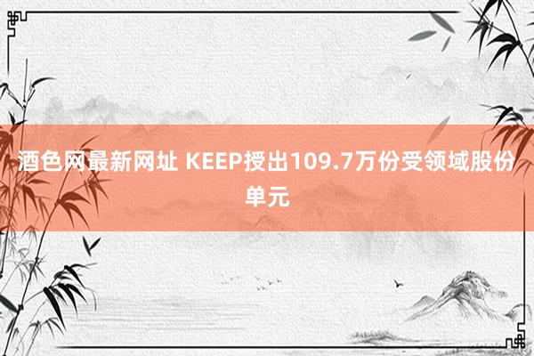 酒色网最新网址 KEEP授出109.7万份受领域股份单元