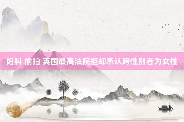 妇科 偷拍 英国最高法院拒却承认跨性别者为女性