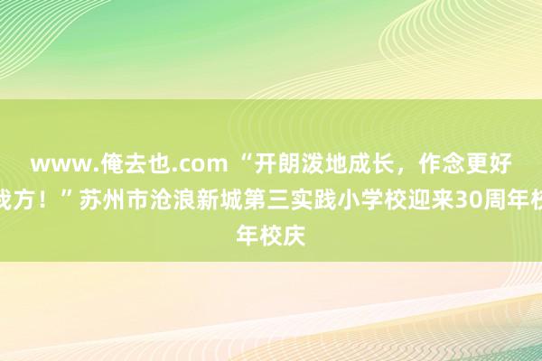www.俺去也.com “开朗泼地成长，作念更好的我方！”苏州市沧浪新城第三实践小学校迎来30周年校庆