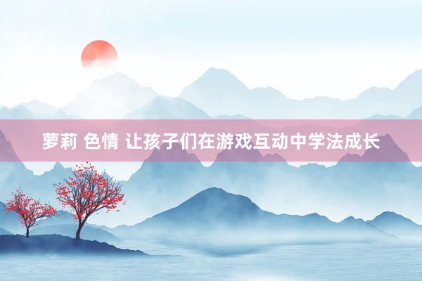 萝莉 色情 让孩子们在游戏互动中学法成长