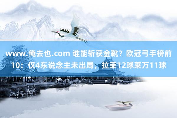 www.俺去也.com 谁能斩获金靴？欧冠弓手榜前10：仅4东说念主未出局，拉菲12球莱万11球