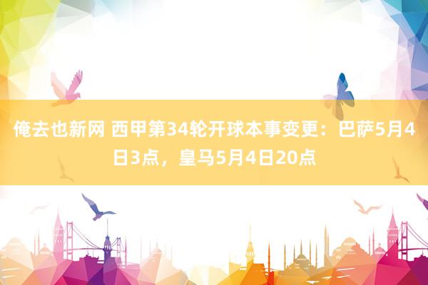 俺去也新网 西甲第34轮开球本事变更：巴萨5月4日3点，皇马5月4日20点