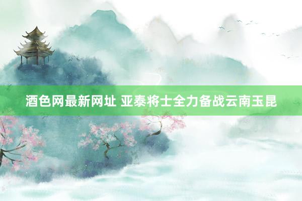 酒色网最新网址 亚泰将士全力备战云南玉昆