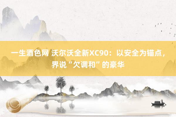 一生酒色网 沃尔沃全新XC90：以安全为锚点，界说“欠调和”的豪华
