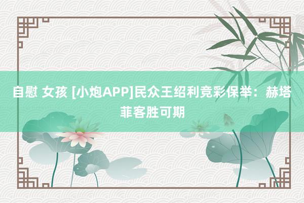自慰 女孩 [小炮APP]民众王绍利竞彩保举：赫塔菲客胜可期