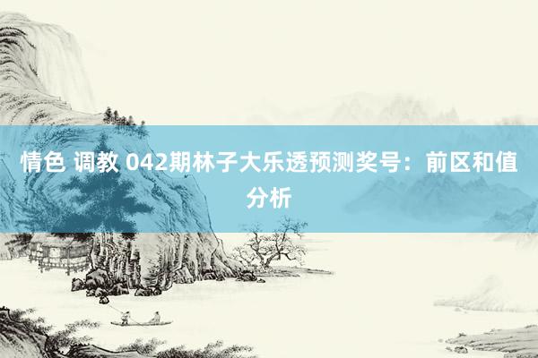 情色 调教 042期林子大乐透预测奖号：前区和值分析