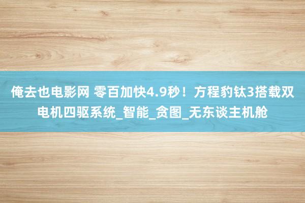 俺去也电影网 零百加快4.9秒！方程豹钛3搭载双电机四驱系统_智能_贪图_无东谈主机舱
