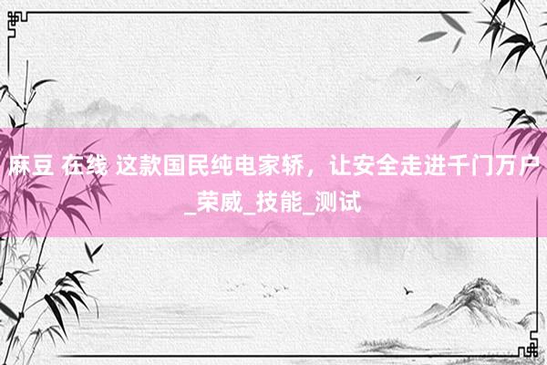 麻豆 在线 这款国民纯电家轿，让安全走进千门万户_荣威_技能_测试
