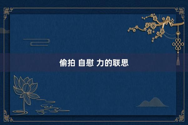偷拍 自慰 力的联思