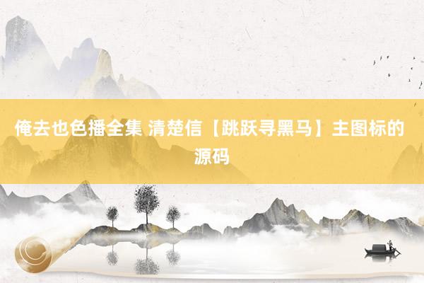 俺去也色播全集 清楚信【跳跃寻黑马】主图标的 源码
