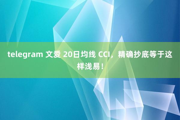 telegram 文爱 20日均线 CCI，精确抄底等于这样浅易！