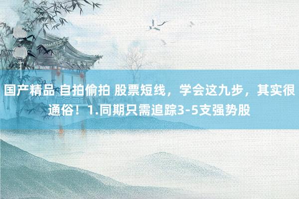 国产精品 自拍偷拍 股票短线，学会这九步，其实很通俗！1.同期只需追踪3-5支强势股