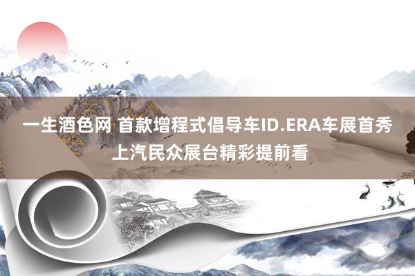 一生酒色网 首款增程式倡导车ID.ERA车展首秀 上汽民众展台精彩提前看