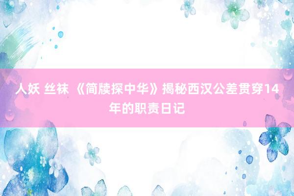人妖 丝袜 《简牍探中华》揭秘西汉公差贯穿14年的职责日记