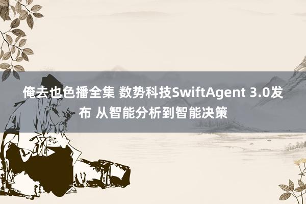 俺去也色播全集 数势科技SwiftAgent 3.0发布 从智能分析到智能决策