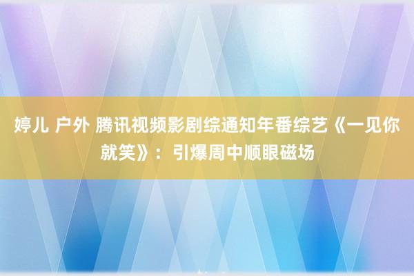 婷儿 户外 腾讯视频影剧综通知年番综艺《一见你就笑》：引爆周中顺眼磁场