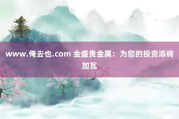 www.俺去也.com 金盛贵金属：为您的投资添砖加瓦
