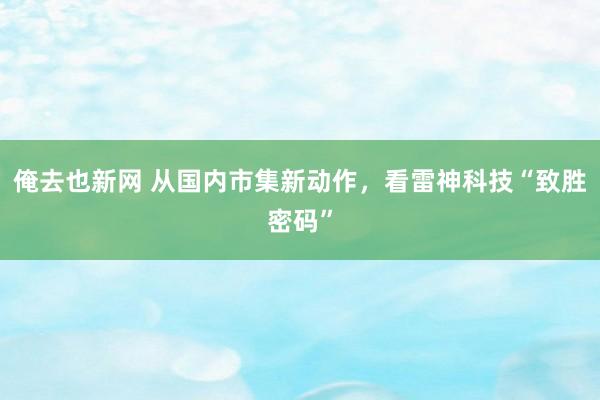 俺去也新网 从国内市集新动作，看雷神科技“致胜密码”