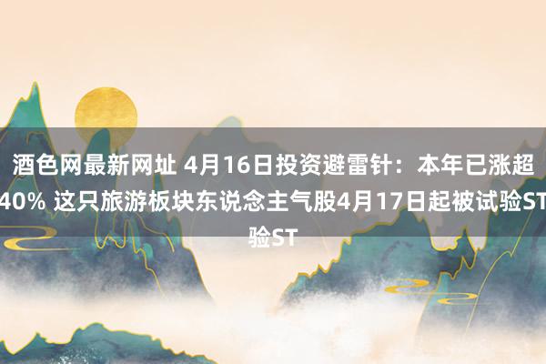 酒色网最新网址 4月16日投资避雷针：本年已涨超40% 这只旅游板块东说念主气股4月17日起被试验ST