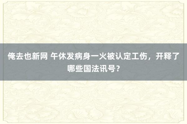 俺去也新网 午休发病身一火被认定工伤，开释了哪些国法讯号？