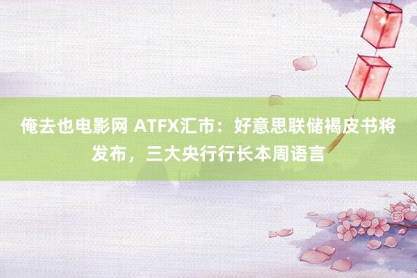 俺去也电影网 ATFX汇市：好意思联储褐皮书将发布，三大央行行长本周语言