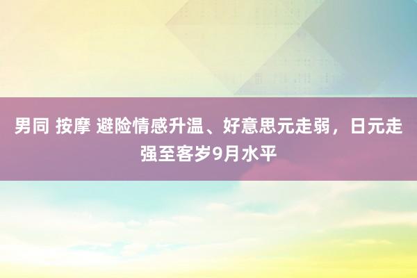 男同 按摩 避险情感升温、好意思元走弱，日元走强至客岁9月水平
