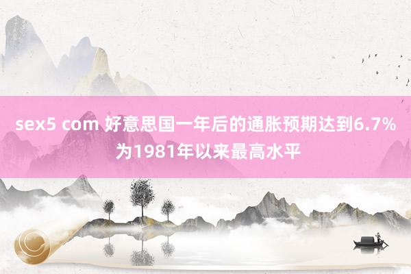 sex5 com 好意思国一年后的通胀预期达到6.7% 为1981年以来最高水平