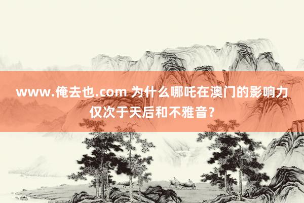 www.俺去也.com 为什么哪吒在澳门的影响力仅次于天后和不雅音？