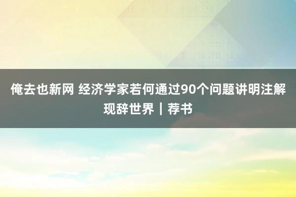 俺去也新网 经济学家若何通过90个问题讲明注解现辞世界｜荐书