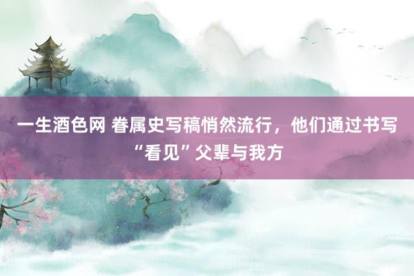 一生酒色网 眷属史写稿悄然流行，他们通过书写“看见”父辈与我方