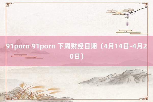 91porn 91porn 下周财经日期（4月14日-4月20日）