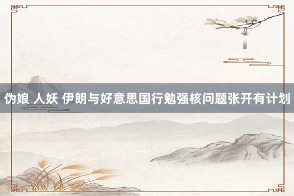 伪娘 人妖 伊朗与好意思国行勉强核问题张开有计划