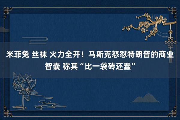 米菲兔 丝袜 火力全开！马斯克怒怼特朗普的商业智囊 称其“比一袋砖还蠢”