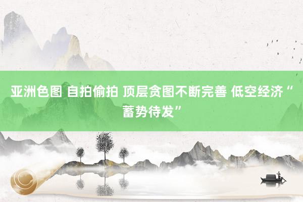 亚洲色图 自拍偷拍 顶层贪图不断完善 低空经济“蓄势待发”