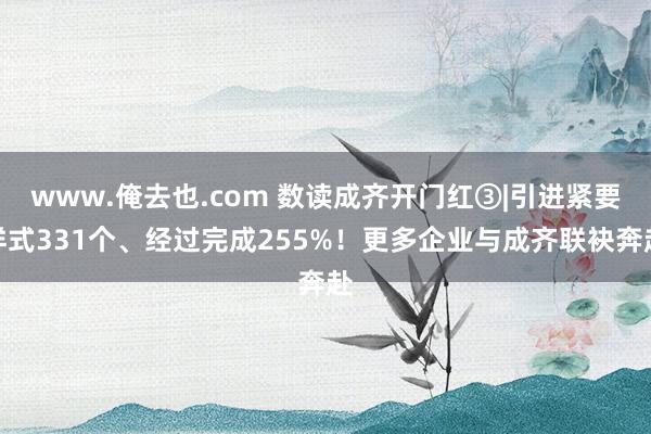 www.俺去也.com 数读成齐开门红③|引进紧要样式331个、经过完成255%！更多企业与成齐联袂奔赴