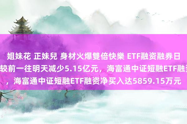 姐妹花 正妹兒 身材火爆雙倍快樂 ETF融资融券日报：两市ETF两融余额较前一往明天减少5.15亿元，海富通中证短融ETF融资净买入达5859.15万元