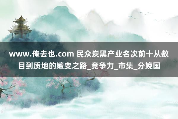 www.俺去也.com 民众炭黑产业名次前十从数目到质地的嬗变之路_竞争力_市集_分娩国