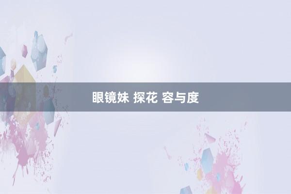 眼镜妹 探花 容与度