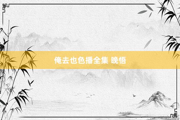俺去也色播全集 晚悟