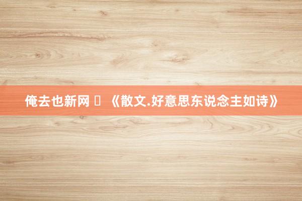俺去也新网 ​《散文.好意思东说念主如诗》
