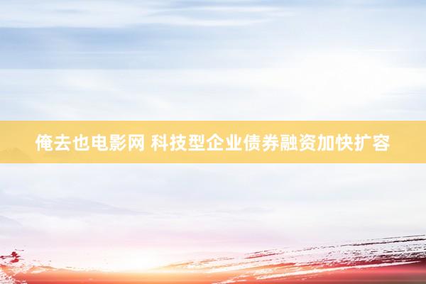 俺去也电影网 科技型企业债券融资加快扩容