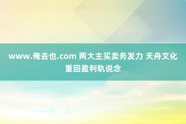 www.俺去也.com 两大主买卖务发力 天舟文化重回盈利轨说念