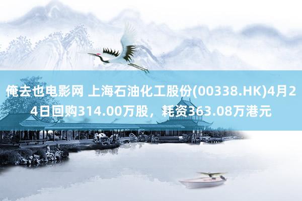 俺去也电影网 上海石油化工股份(00338.HK)4月24日回购314.00万股，耗资363.08万港元