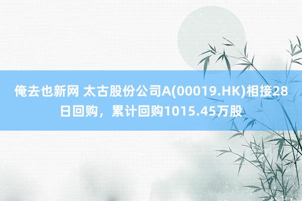 俺去也新网 太古股份公司A(00019.HK)相接28日回购，累计回购1015.45万股