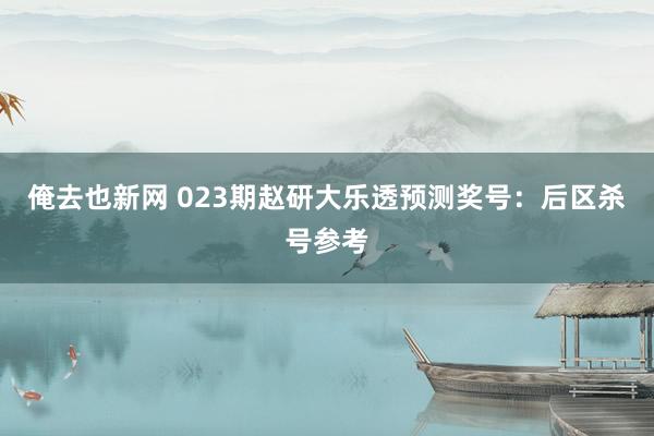 俺去也新网 023期赵研大乐透预测奖号：后区杀号参考
