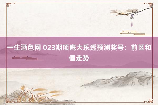 一生酒色网 023期项鹰大乐透预测奖号：前区和值走势