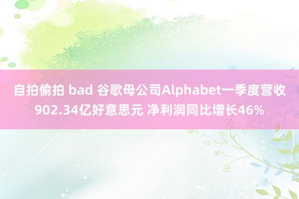 自拍偷拍 bad 谷歌母公司Alphabet一季度营收902.34亿好意思元 净利润同比增长46%