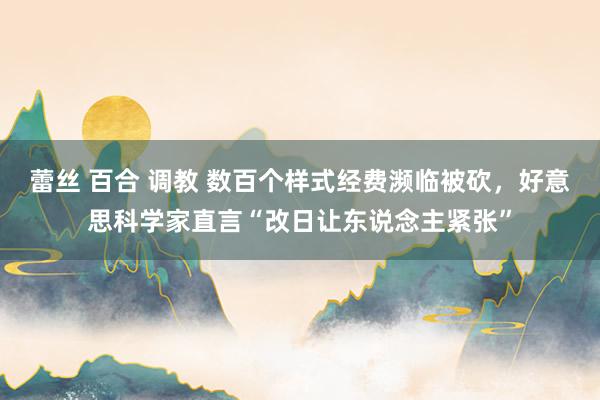 蕾丝 百合 调教 数百个样式经费濒临被砍，好意思科学家直言“改日让东说念主紧张”