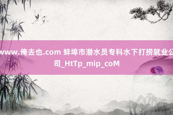 www.俺去也.com 蚌埠市潜水员专科水下打捞就业公司_HtTp_mip_coM