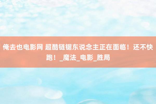 俺去也电影网 超酷链锯东说念主正在面临！还不快跑！_魔法_电影_胜局